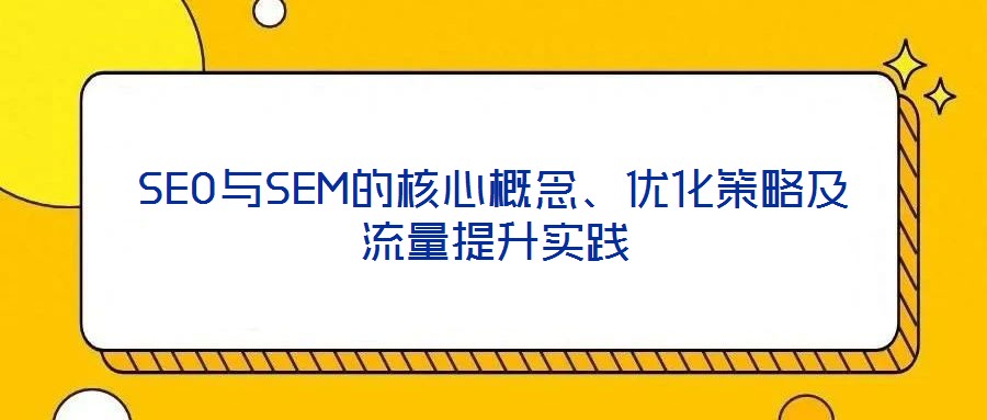 SEO與SEM的核心概念、優(yōu)化策略及流量提升實(shí)踐