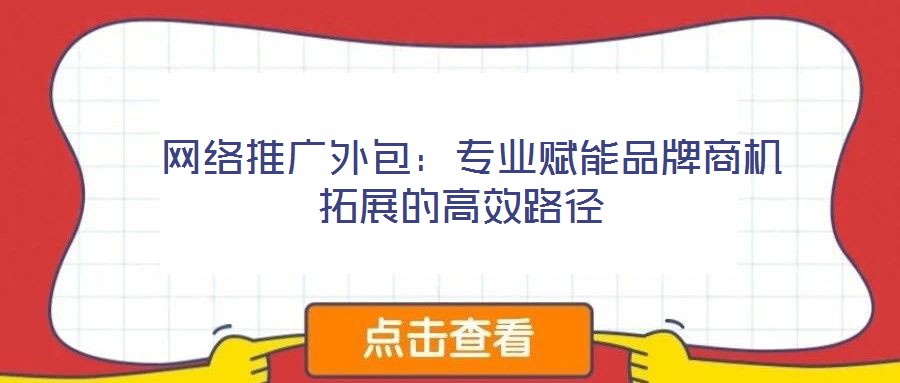  網(wǎng)絡推廣外包：專業(yè)賦能品牌商機拓展的高效路徑