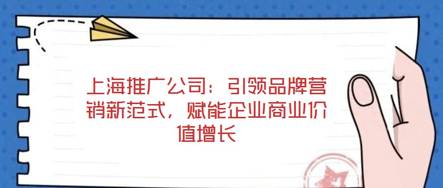 上海推廣公司：引領(lǐng)品牌營銷新范式，賦能企業(yè)商業(yè)價值增長
