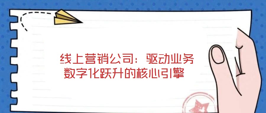  線上營(yíng)銷(xiāo)公司：驅(qū)動(dòng)業(yè)務(wù)數(shù)字化躍升的核心引擎