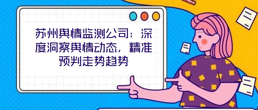 蘇州輿情監(jiān)測(cè)公司：深度洞察輿情動(dòng)態(tài)，精準(zhǔn)預(yù)判走勢(shì)趨勢(shì)