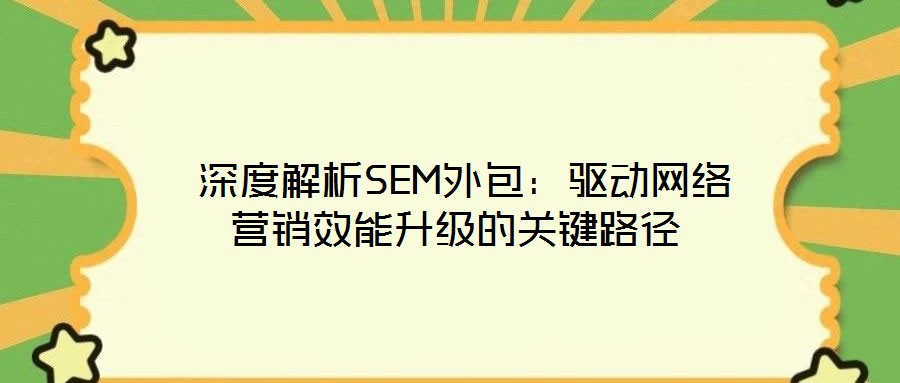  深度解析SEM外包：驅(qū)動(dòng)網(wǎng)絡(luò)營銷效能升級的關(guān)鍵路徑