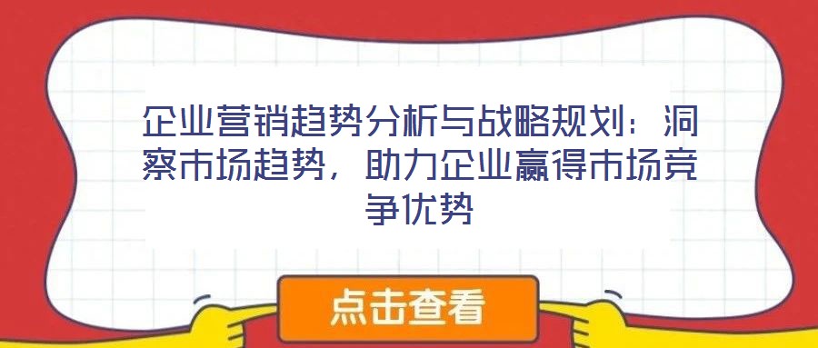 企業(yè)營銷趨勢分析與戰(zhàn)略規(guī)劃：洞察市場趨勢，助力企業(yè)贏得市場競爭優(yōu)勢
