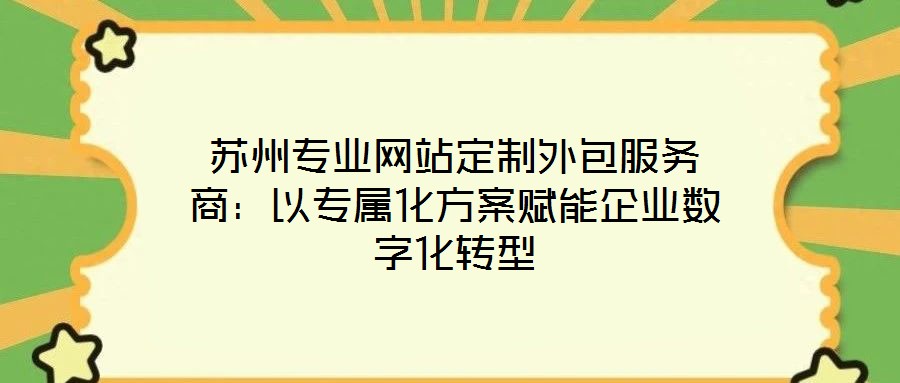 蘇州專業(yè)網(wǎng)站定制外包服務商：以專屬化方案賦能企業(yè)數(shù)字化轉型