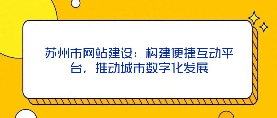 蘇州市網(wǎng)站建設(shè)：構(gòu)建便捷互動(dòng)平臺，推動(dòng)城市數(shù)字化發(fā)展