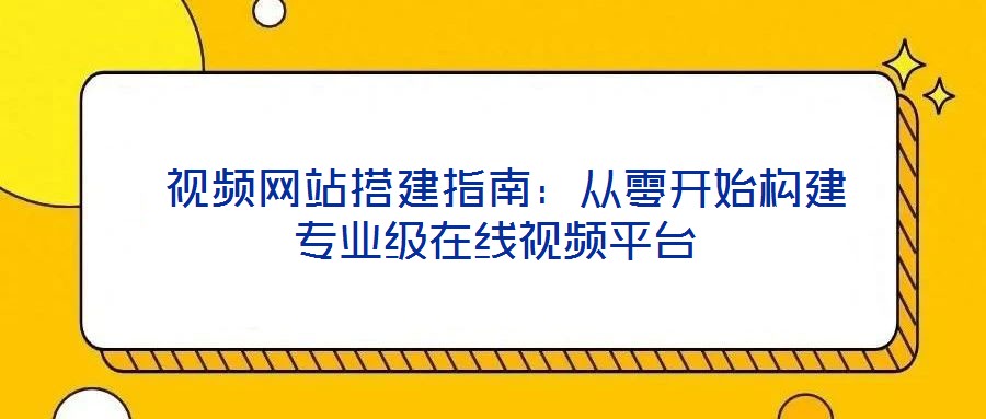  視頻網(wǎng)站搭建指南：從零開始構(gòu)建專業(yè)級(jí)在線視頻平臺(tái)