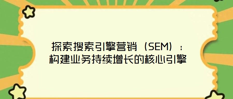  探索搜索引擎營(yíng)銷（SEM）：構(gòu)建業(yè)務(wù)持續(xù)增長(zhǎng)的核心引擎