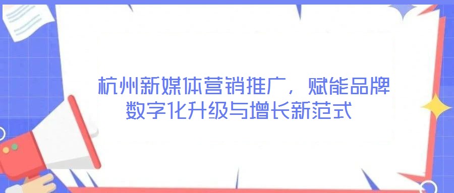  杭州新媒體營銷推廣，賦能品牌數(shù)字化升級與增長新范式