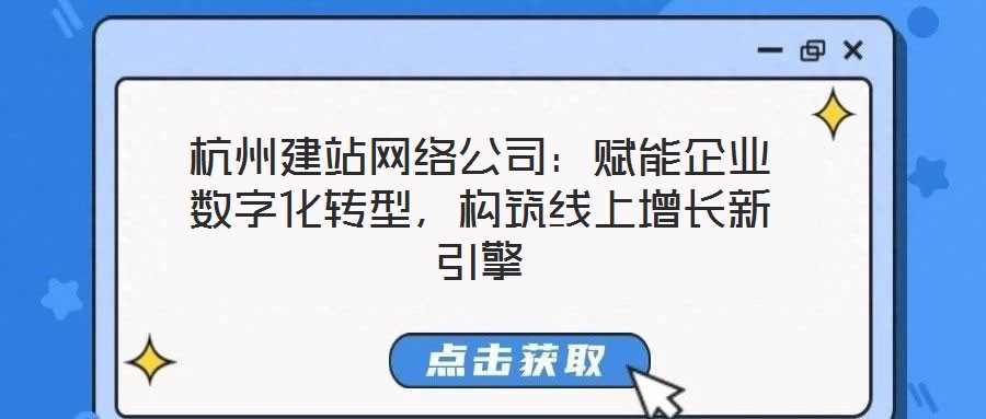 杭州建站網(wǎng)絡(luò)公司：賦能企業(yè)數(shù)字化轉(zhuǎn)型，構(gòu)筑線上增長新引擎