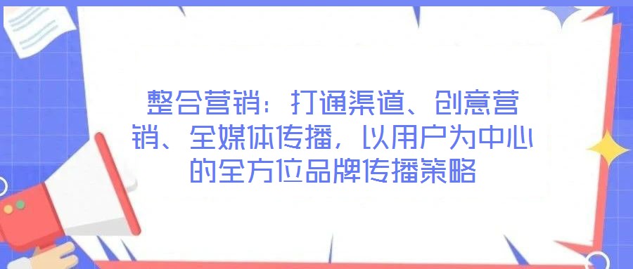 整合營銷：打通渠道、創(chuàng)意營銷、全媒體傳播，以用戶為中心的全方位品牌傳播策略