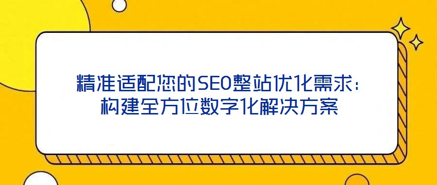  精準適配您的SEO整站優(yōu)化需求：構(gòu)建全方位數(shù)字化解決方案