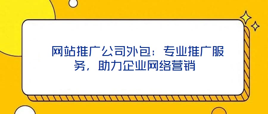  網(wǎng)站推廣公司外包：專業(yè)推廣服務(wù)，助力企業(yè)網(wǎng)絡(luò)營銷