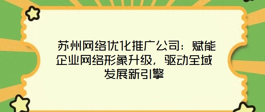  蘇州網(wǎng)絡(luò)優(yōu)化推廣公司：賦能企業(yè)網(wǎng)絡(luò)形象升級，驅(qū)動全域發(fā)展新引擎