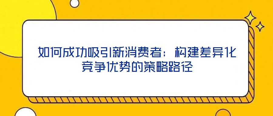 如何成功吸引新消費者：構(gòu)建差異化競爭優(yōu)勢的策略路徑