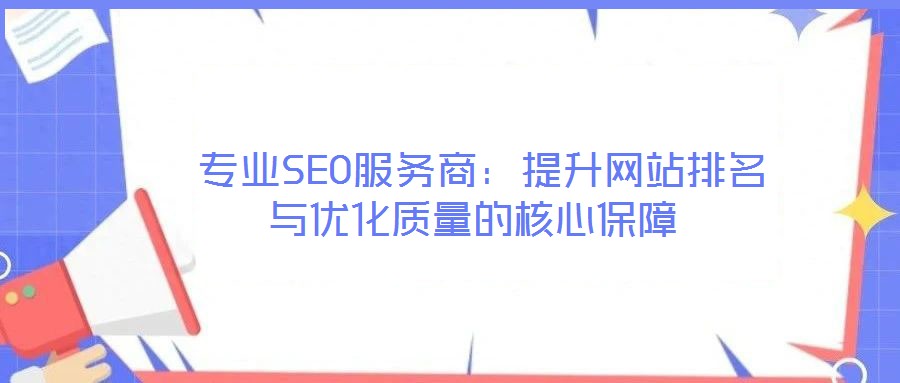  專業(yè)SEO服務商：提升網(wǎng)站排名與優(yōu)化質量的核心保障