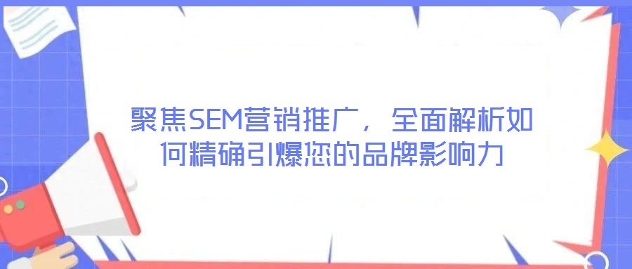 聚焦SEM營(yíng)銷推廣，全面解析如何精確引爆您的品牌影響力