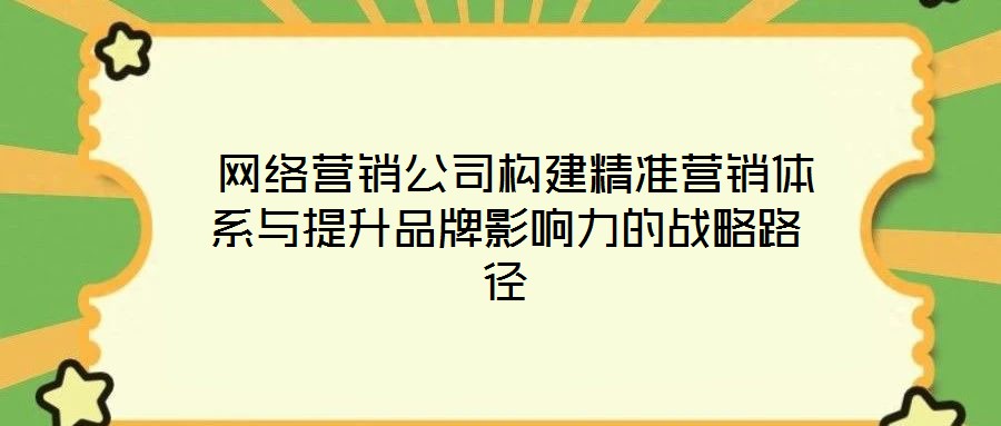  網(wǎng)絡營銷公司構建精準營銷體系與提升品牌影響力的戰(zhàn)略路徑