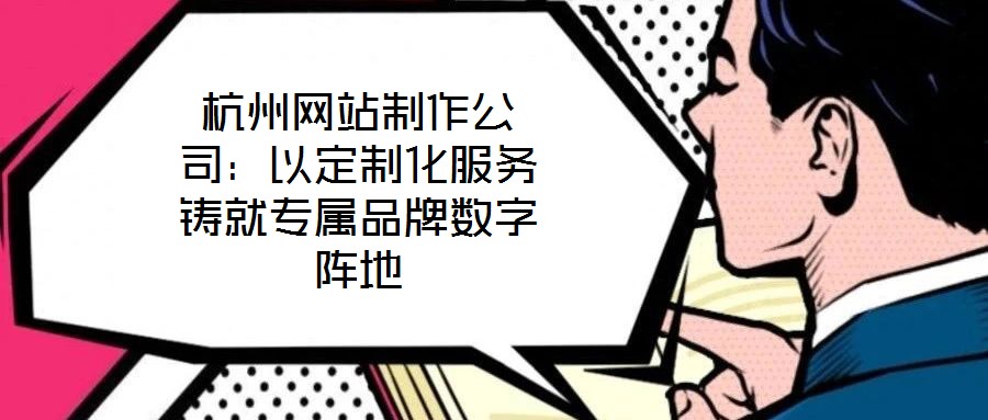 杭州網(wǎng)站制作公司：以定制化服務鑄就專屬品牌數(shù)字陣地