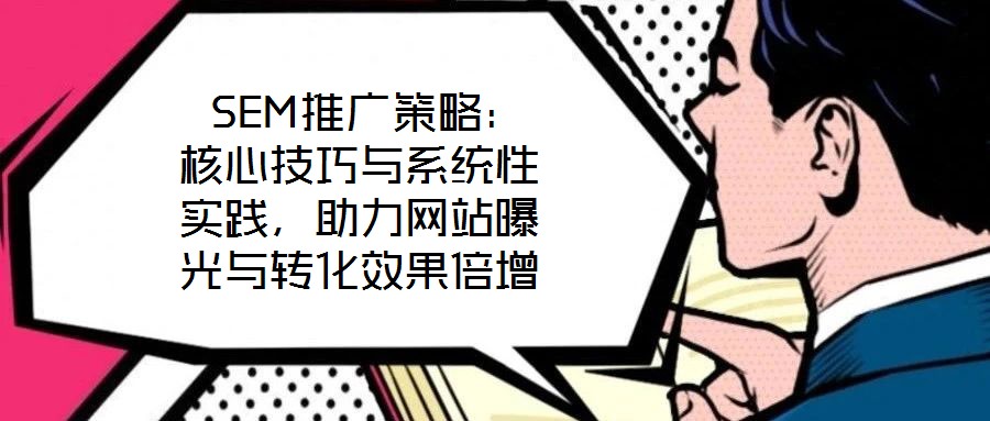 SEM推廣策略：核心技巧與系統(tǒng)性實踐，助力網(wǎng)站曝光與轉(zhuǎn)化效果倍增
