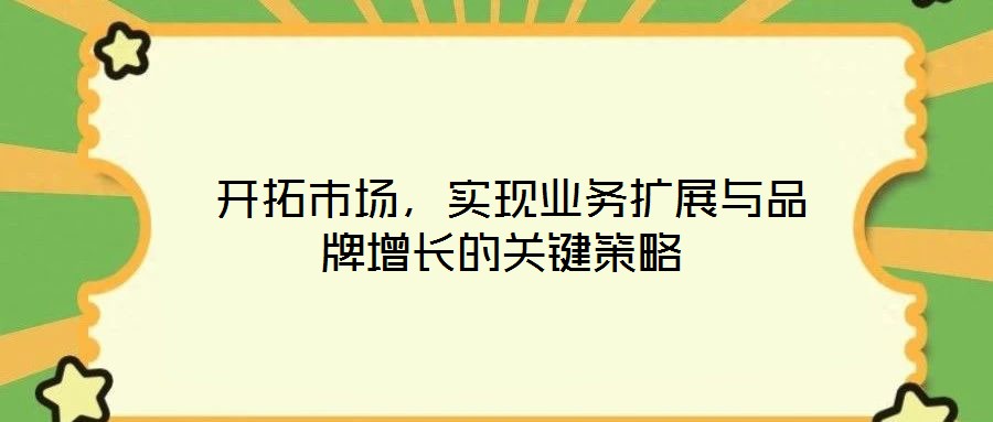  開拓市場，實(shí)現(xiàn)業(yè)務(wù)擴(kuò)展與品牌增長的關(guān)鍵策略