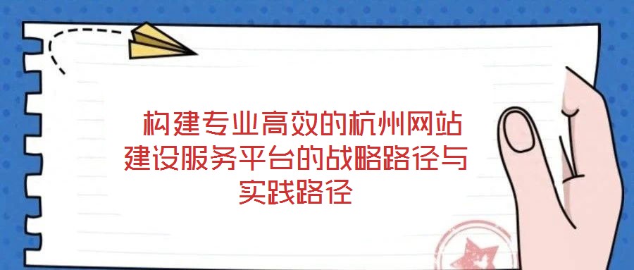  構(gòu)建專(zhuān)業(yè)高效的杭州網(wǎng)站建設(shè)服務(wù)平臺(tái)的戰(zhàn)略路徑與實(shí)踐路徑
