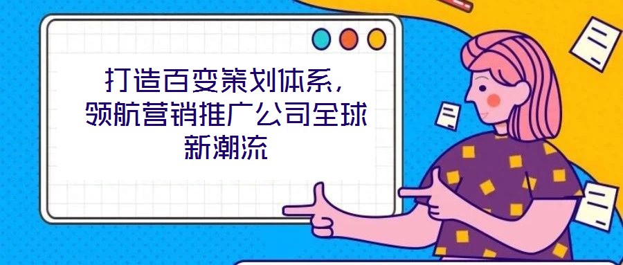  打造百變策劃體系，領(lǐng)航營銷推廣公司全球新潮流