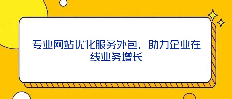 專業(yè)網(wǎng)站優(yōu)化服務(wù)外包，助力企業(yè)在線業(yè)務(wù)增長(zhǎng)