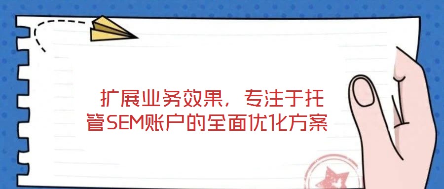  擴(kuò)展業(yè)務(wù)效果，專注于托管SEM賬戶的全面優(yōu)化方案