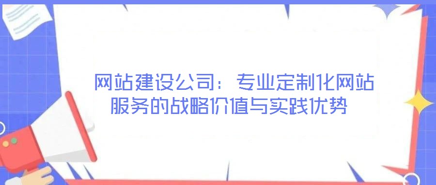  網(wǎng)站建設(shè)公司：專業(yè)定制化網(wǎng)站服務(wù)的戰(zhàn)略價值與實(shí)踐優(yōu)勢