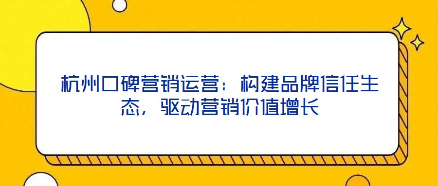 杭州口碑營(yíng)銷(xiāo)運(yùn)營(yíng)：構(gòu)建品牌信任生態(tài)，驅(qū)動(dòng)營(yíng)銷(xiāo)價(jià)值增長(zhǎng)
