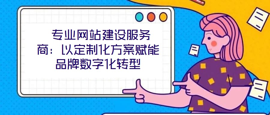  專業(yè)網(wǎng)站建設服務商：以定制化方案賦能品牌數(shù)字化轉(zhuǎn)型