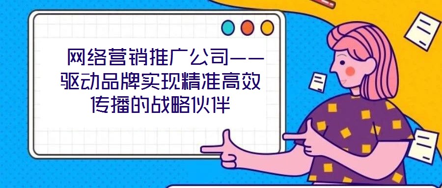  網(wǎng)絡營銷推廣公司——驅(qū)動品牌實現(xiàn)精準高效傳播的戰(zhàn)略伙伴