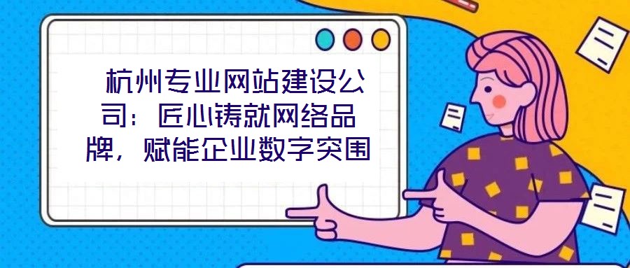  杭州專(zhuān)業(yè)網(wǎng)站建設(shè)公司：匠心鑄就網(wǎng)絡(luò)品牌，賦能企業(yè)數(shù)字突圍