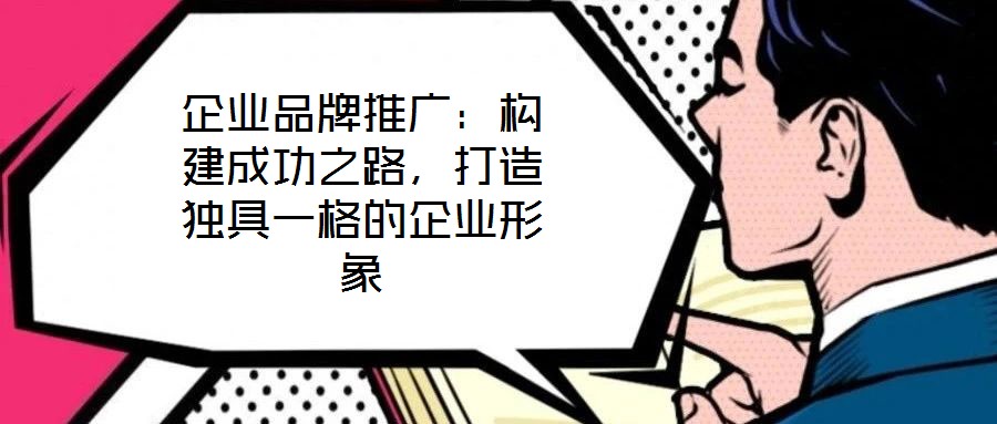 企業(yè)品牌推廣：構(gòu)建成功之路，打造獨(dú)具一格的企業(yè)形象