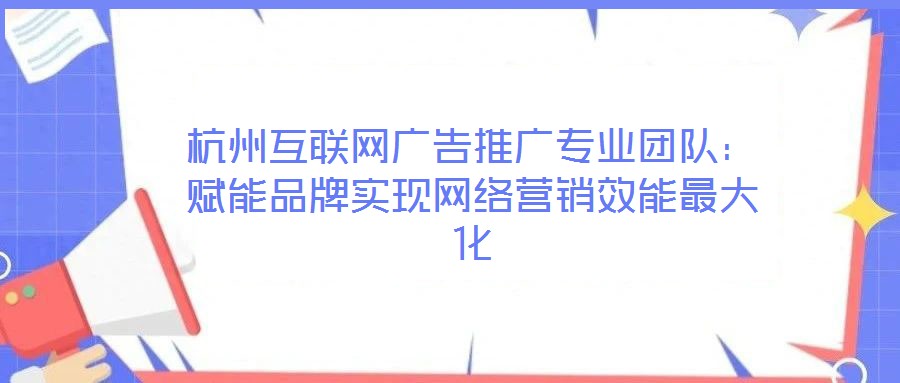 杭州互聯(lián)網(wǎng)廣告推廣專業(yè)團隊：賦能品牌實現(xiàn)網(wǎng)絡營銷效能最大化