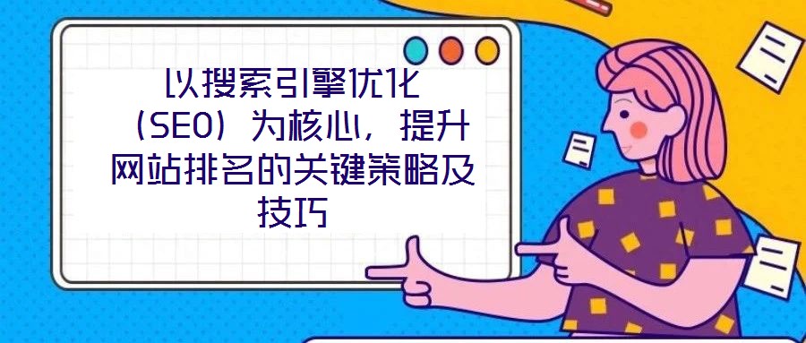 以搜索引擎優(yōu)化（SEO）為核心，提升網(wǎng)站排名的關(guān)鍵策略及技巧
