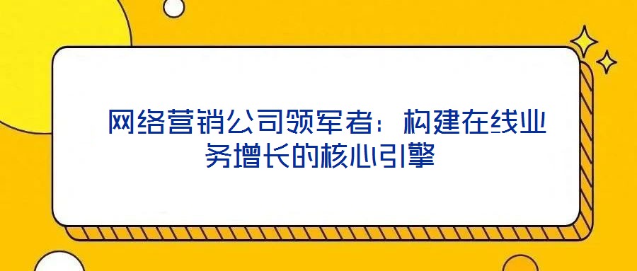  網(wǎng)絡營銷公司領(lǐng)軍者：構(gòu)建在線業(yè)務增長的核心引擎