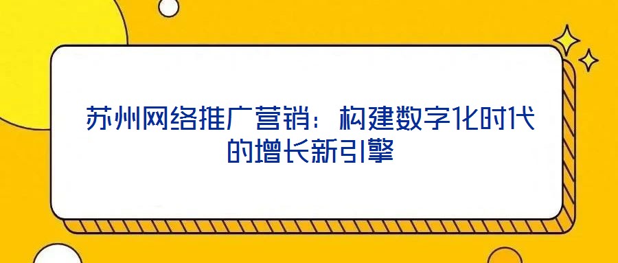蘇州網(wǎng)絡(luò)推廣營(yíng)銷：構(gòu)建數(shù)字化時(shí)代的增長(zhǎng)新引擎