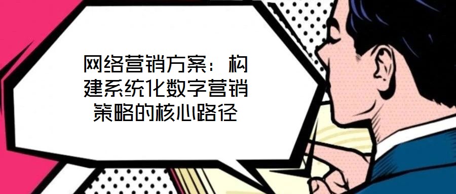 網(wǎng)絡(luò)營(yíng)銷(xiāo)方案：構(gòu)建系統(tǒng)化數(shù)字營(yíng)銷(xiāo)策略的核心路徑