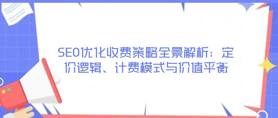 SEO優(yōu)化收費(fèi)策略全景解析：定價(jià)邏輯、計(jì)費(fèi)模式與價(jià)值平衡