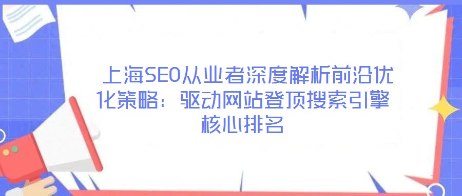  上海SEO從業(yè)者深度解析前沿優(yōu)化策略：驅動網(wǎng)站登頂搜索引擎核心排名