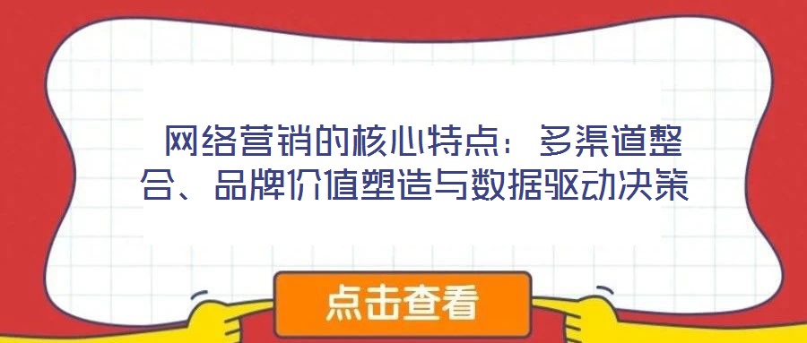  網(wǎng)絡(luò)營銷的核心特點(diǎn)：多渠道整合、品牌價值塑造與數(shù)據(jù)驅(qū)動決策