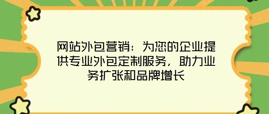 網(wǎng)站外包營銷：為您的企業(yè)提供專業(yè)外包定制服務(wù)，助力業(yè)務(wù)擴張和品牌增長