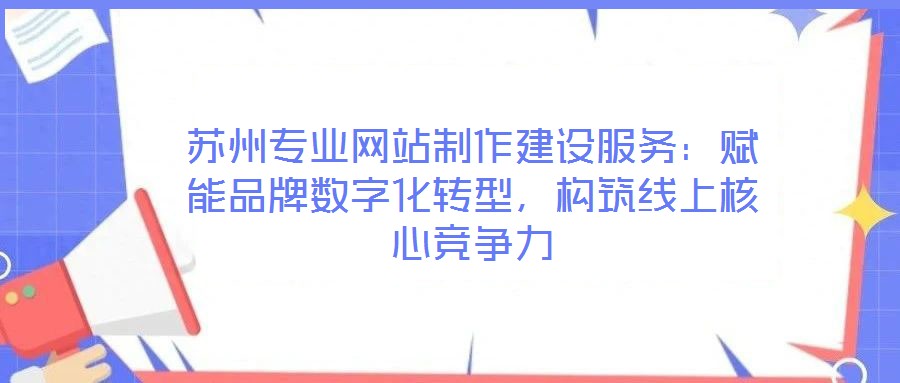 蘇州專業(yè)網(wǎng)站制作建設(shè)服務(wù)：賦能品牌數(shù)字化轉(zhuǎn)型，構(gòu)筑線上核心競爭力