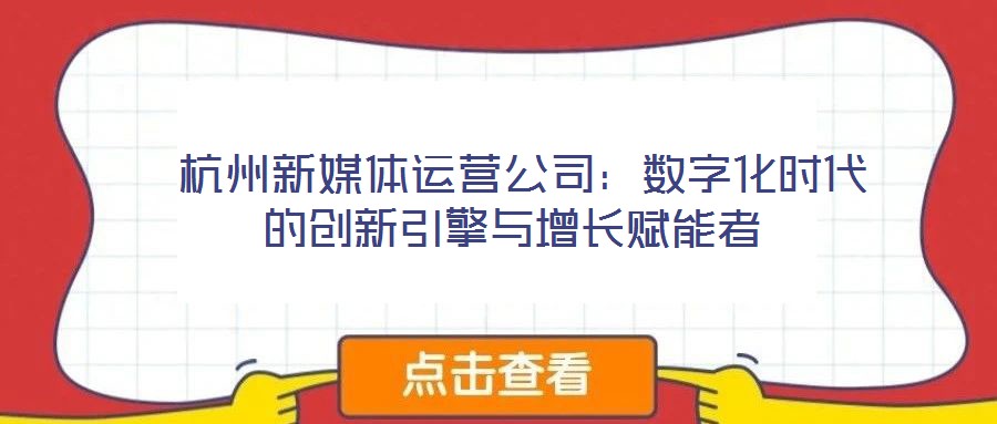  杭州新媒體運(yùn)營公司：數(shù)字化時代的創(chuàng)新引擎與增長賦能者