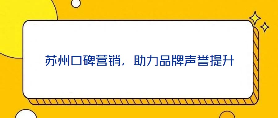 蘇州口碑營銷，助力品牌聲譽(yù)提升