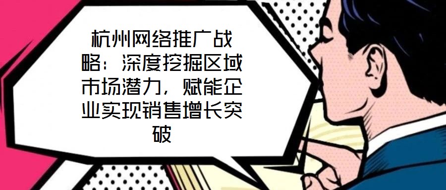 杭州網(wǎng)絡推廣戰(zhàn)略：深度挖掘區(qū)域市場潛力，賦能企業(yè)實現(xiàn)銷售增長突破