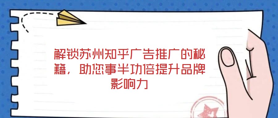 解鎖蘇州知乎廣告推廣的秘籍，助您事半功倍提升品牌影響力