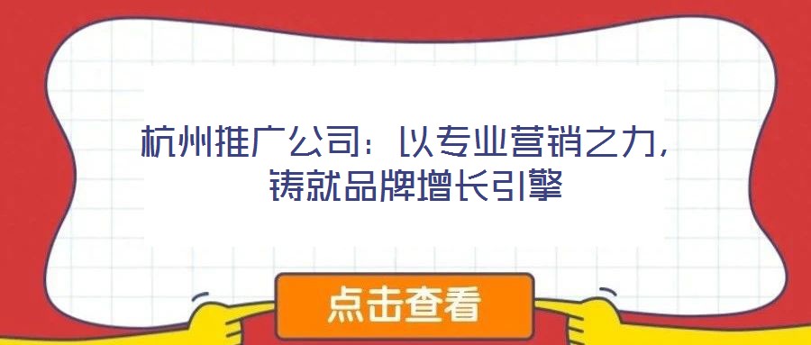 杭州推廣公司：以專業(yè)營銷之力，鑄就品牌增長引擎