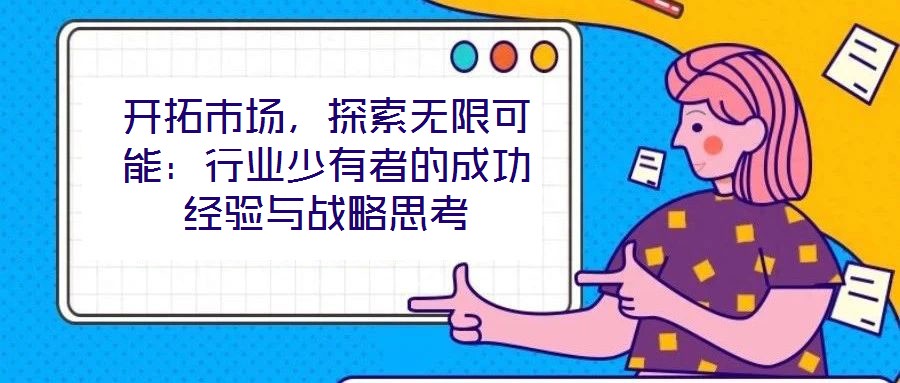 開(kāi)拓市場(chǎng)，探索無(wú)限可能：行業(yè)少有者的成功經(jīng)驗(yàn)與戰(zhàn)略思考